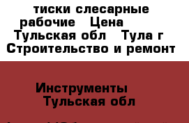 тиски слесарные рабочие › Цена ­ 500 - Тульская обл., Тула г. Строительство и ремонт » Инструменты   . Тульская обл.